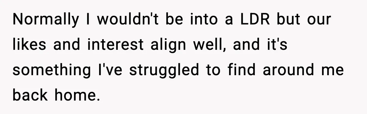 Normally I wouldn't be into a LDR but our likes and interest align well, and it's something I've struggled to find around me back home.