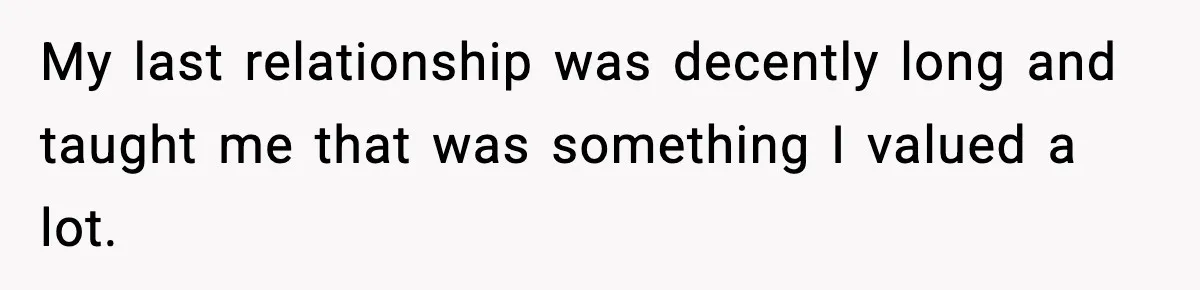 My last relationship was decently long and taught me that was something I valued a lot.