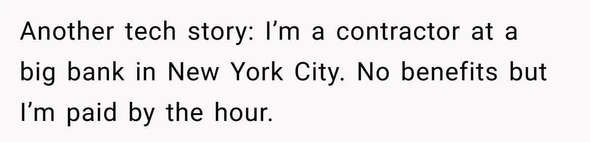 Another tech story: I’m a contractor at a big bank in New York City. No benefits but I’m paid by the hour.