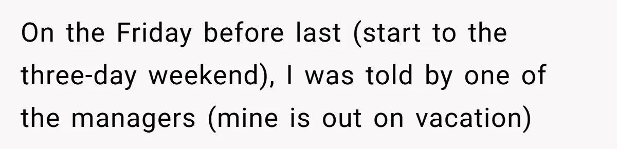 On the Friday before last (start to the three-day weekend), I was told by one of the managers (mine is out on vacation)