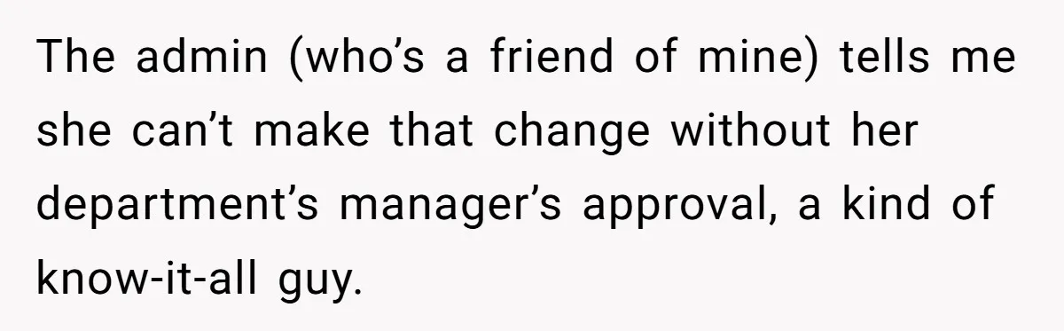 The admin (who’s a friend of mine) tells me she can’t make that change without her department’s manager’s approval, a kind of know-it-all guy.