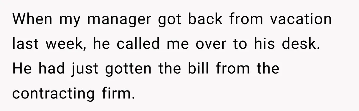 When my manager got back from vacation last week, he called me over to his desk. He had just gotten the bill from the contracting firm.