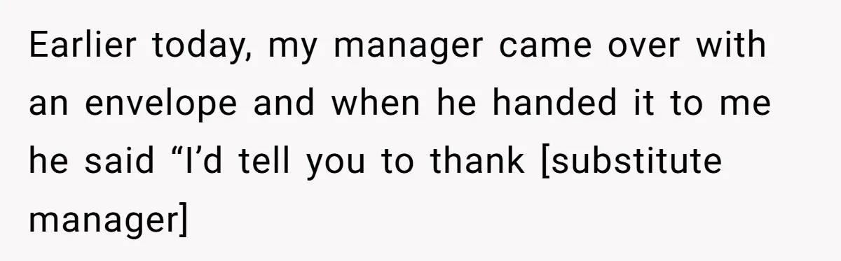 Earlier today, my manager came over with an envelope and when he handed it to me he said “I’d tell you to thank [substitute manager]