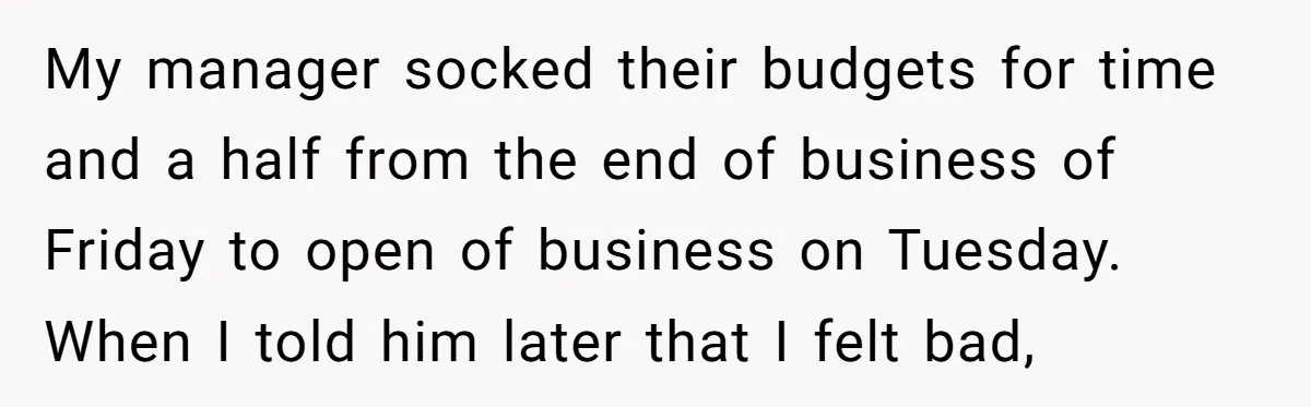 My manager socked their budgets for time and a half from the end of business of Friday to open of business on Tuesday. When I told him later that I...