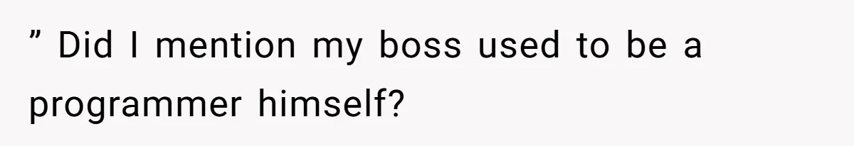 ” Did I mention my boss used to be a programmer himself?