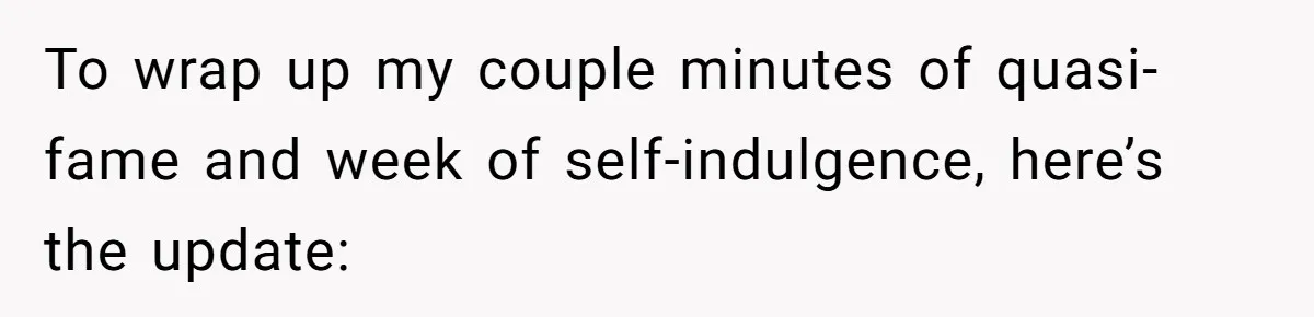 To wrap up my couple minutes of quasi-fame and week of self-indulgence, here’s the update: