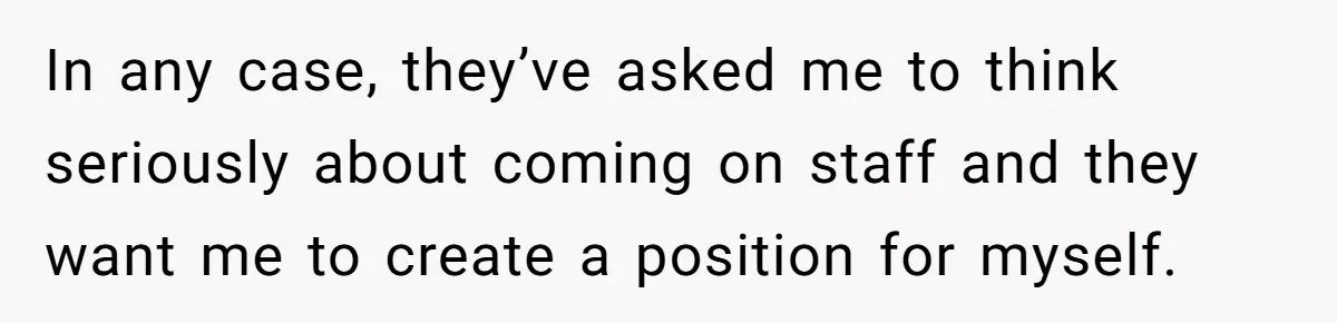 In any case, they’ve asked me to think seriously about coming on staff and they want me to create a position for myself.