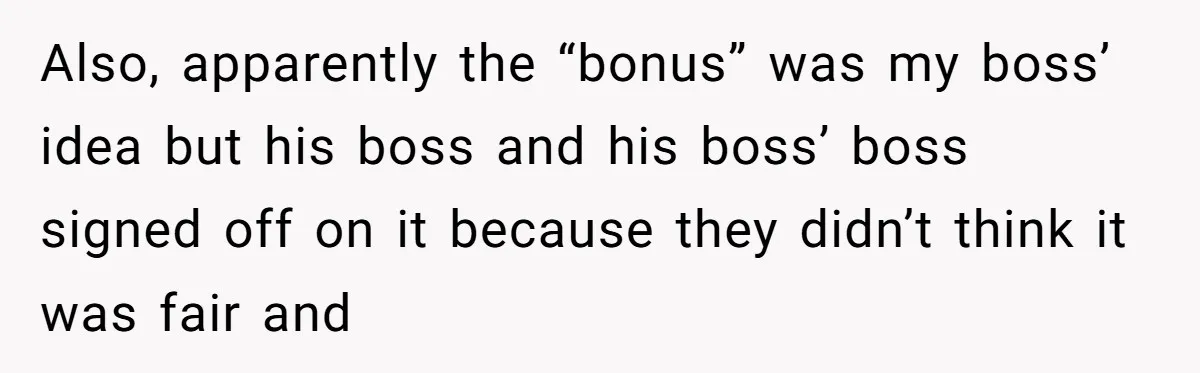 Also, apparently the “bonus” was my boss’ idea but his boss and his boss’ boss signed off on it because they didn’t think it was fair and