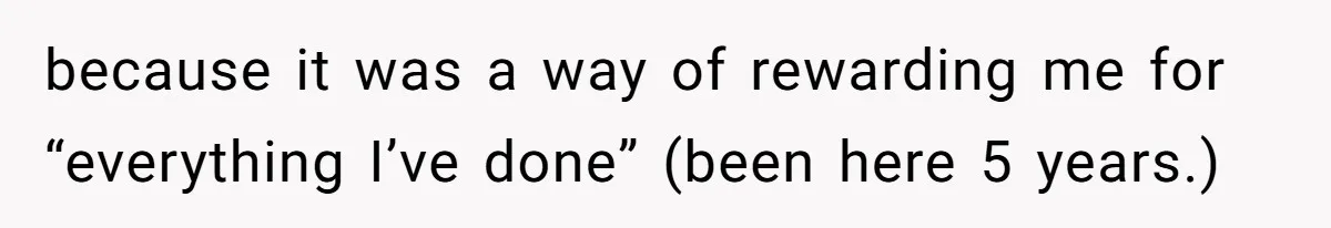 because it was a way of rewarding me for “everything I’ve done” (been here 5 years.)