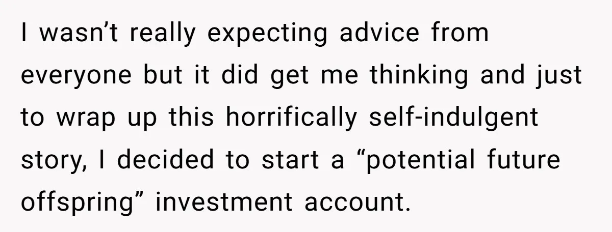 I wasn’t really expecting advice from everyone but it did get me thinking and just to wrap up this horrifically self-indulgent story, I decided to start a “potential future offspring”...