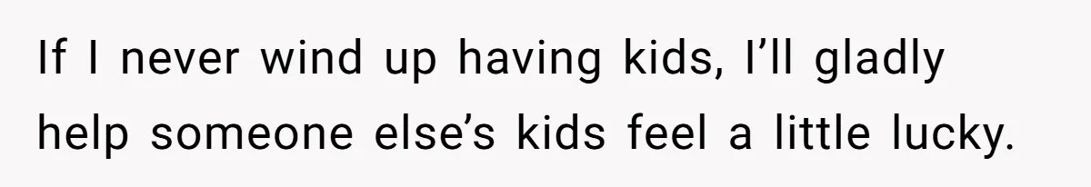 If I never wind up having kids, I’ll gladly help someone else’s kids feel a little lucky.