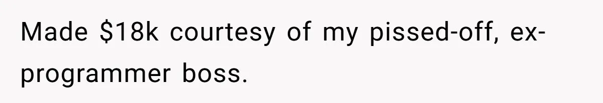 Made $18k courtesy of my pissed-off, ex-programmer boss.
