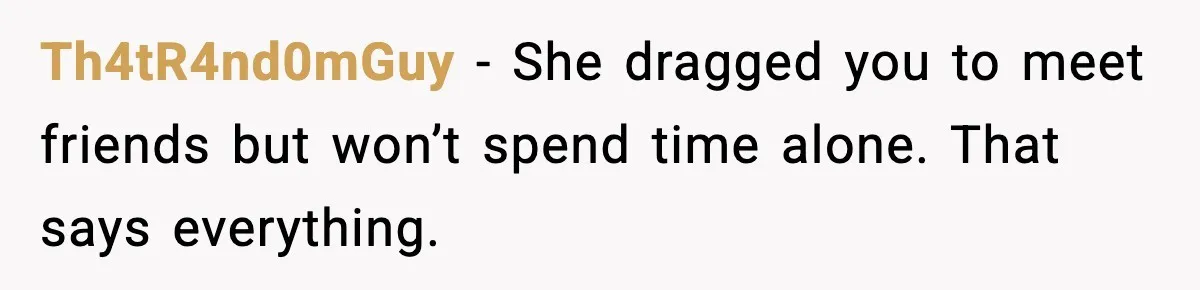Th4tR4nd0mGuy - She dragged you to meet friends but won’t spend time alone. That says everything.