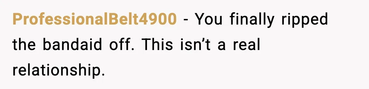 ProfessionalBelt4900 - You finally ripped the bandaid off. This isn’t a real relationship.