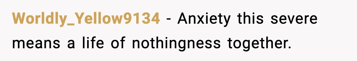 Worldly_Yellow9134 - Anxiety this severe means a life of nothingness together.