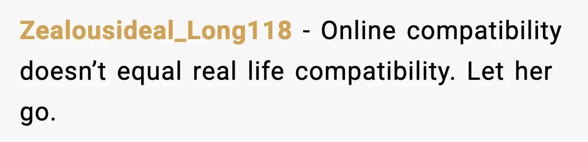 Zealousideal_Long118 - Online compatibility doesn’t equal real life compatibility. Let her go.