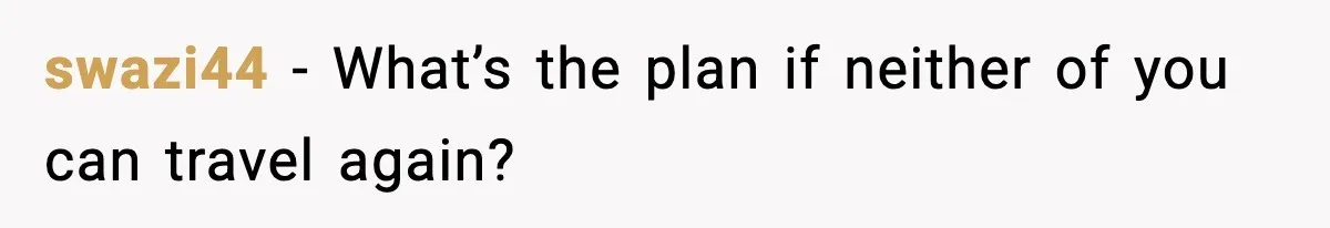 swazi44 - What’s the plan if neither of you can travel again?
