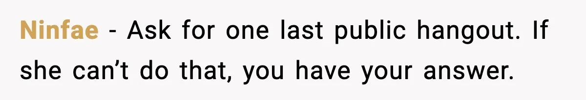 Ninfae - Ask for one last public hangout. If she can’t do that, you have your answer.