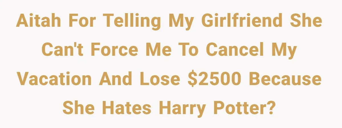 AITAH for telling my girlfriend she can't force me to cancel my vacation and lose $2500 because she hates Harry Potter?