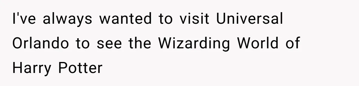 I've always wanted to visit Universal Orlando to see the Wizarding World of Harry Potter