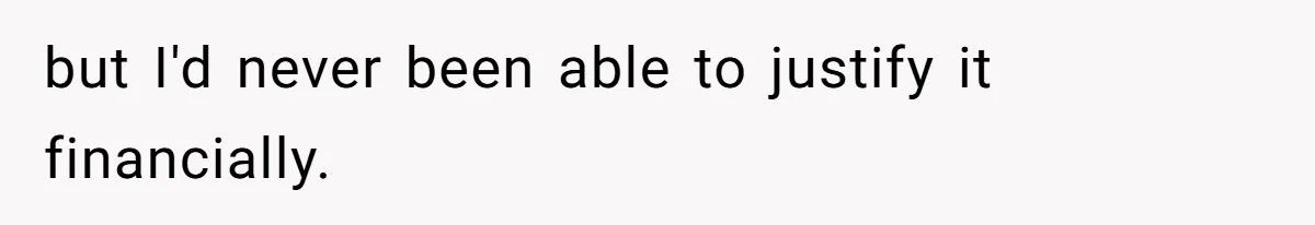 but I'd never been able to justify it financially.