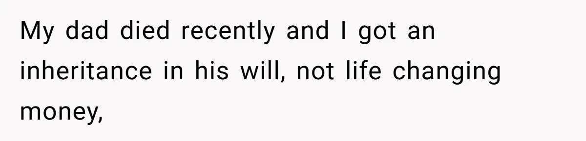 My dad died recently and I got an inheritance in his will, not life changing money,