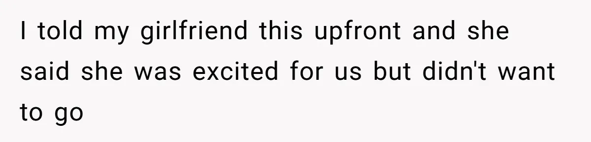I told my girlfriend this upfront and she said she was excited for us but didn't want to go