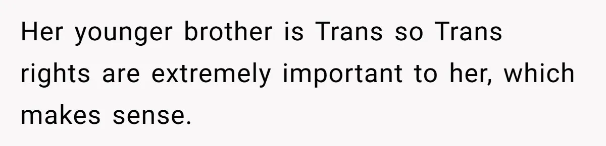 Her younger brother is Trans so Trans rights are extremely important to her, which makes sense.
