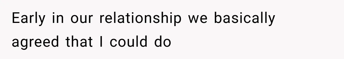 Early in our relationship we basically agreed that I could do