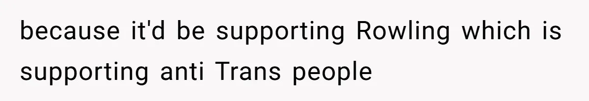 because it'd be supporting Rowling which is supporting anti Trans people