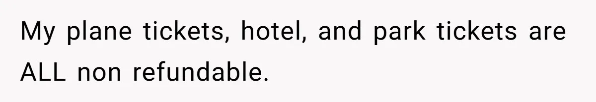 My plane tickets, hotel, and park tickets are ALL non refundable.
