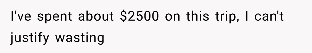 I've spent about $2500 on this trip, I can't justify wasting