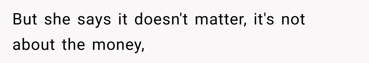 But she says it doesn't matter, it's not about the money,