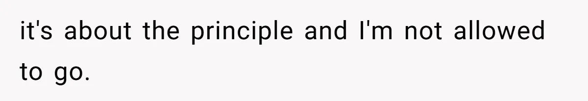 it's about the principle and I'm not allowed to go.