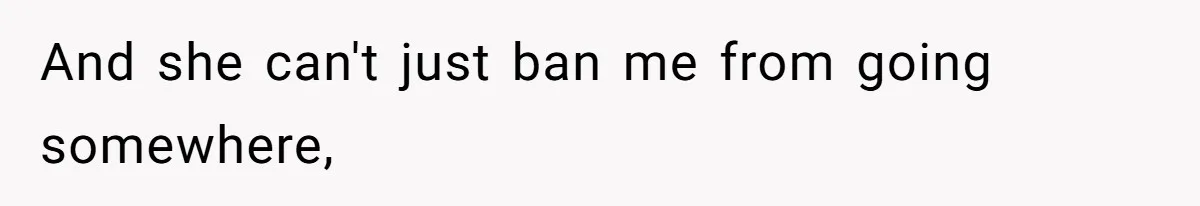 And she can't just ban me from going somewhere,