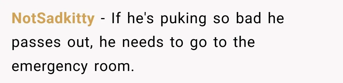 NotSadkitty − If he's puking so bad he passes out, he needs to go to the emergency room.