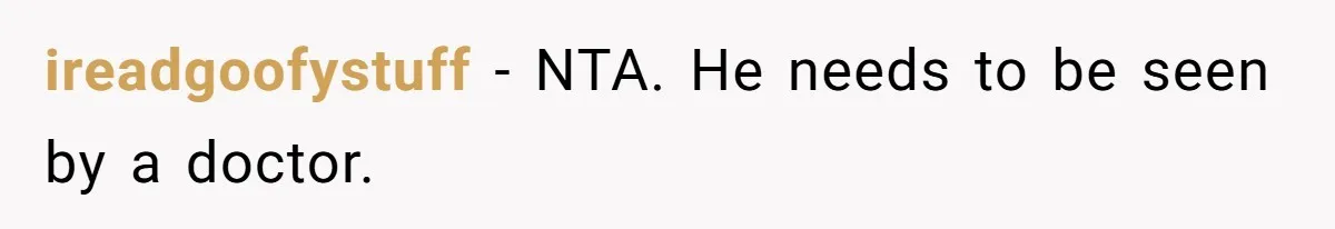 ireadgoofystuff − NTA. He needs to be seen by a doctor.