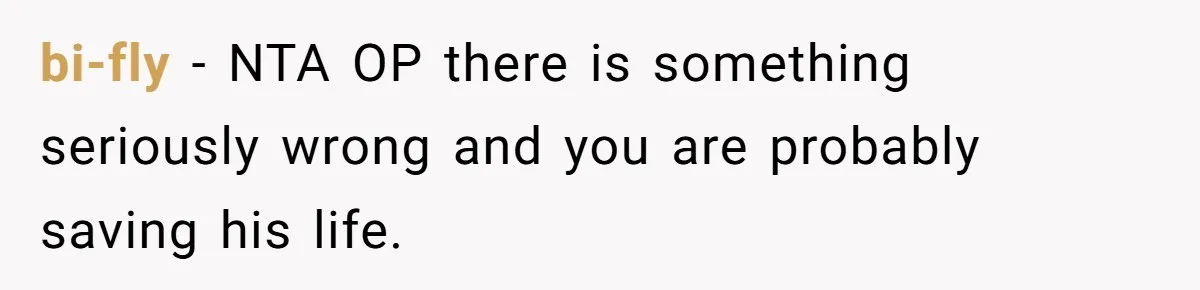 bi-fly − NTA OP there is something seriously wrong and you are probably saving his life.