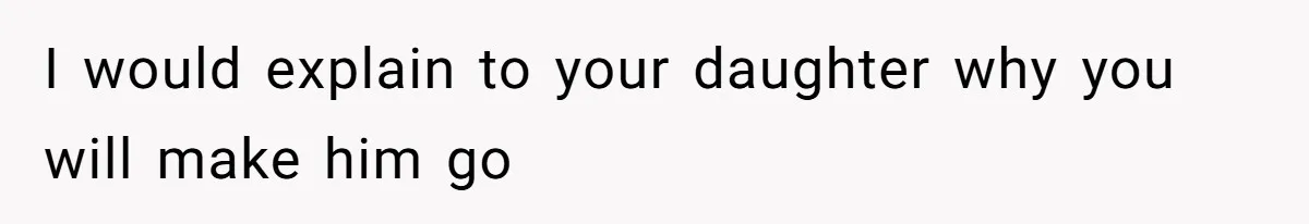 I would explain to your daughter why you will make him go