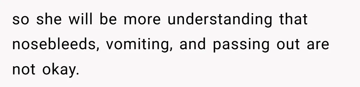 so she will be more understanding that nosebleeds, vomiting, and passing out are not okay.
