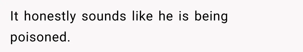 It honestly sounds like he is being poisoned.
