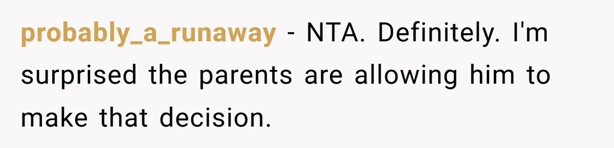 probably_a_runaway − NTA. Definitely. I'm surprised the parents are allowing him to make that decision.