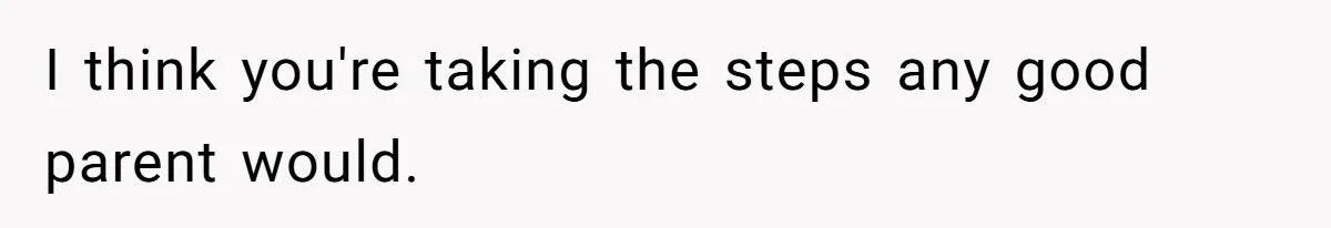 I think you're taking the steps any good parent would.