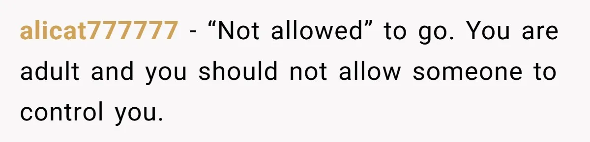 alicat777777 − “Not allowed” to go. You are adult and you should not allow someone to control you.