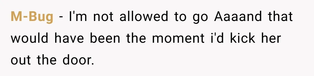 M-Bug − I'm not allowed to go Aaaand that would have been the moment i'd kick her out the door.