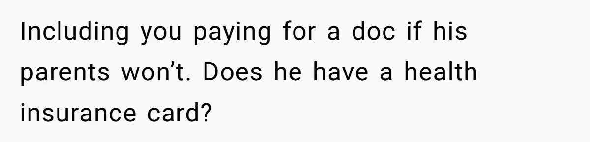 Including you paying for a doc if his parents won’t. Does he have a health insurance card?