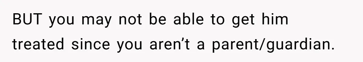 BUT you may not be able to get him treated since you aren’t a parent/guardian.