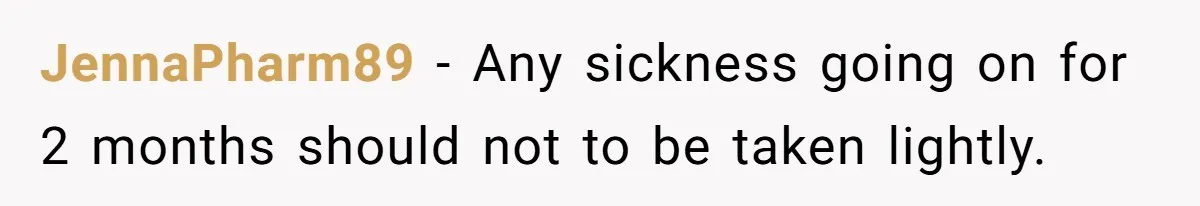 JennaPharm89 − Any sickness going on for 2 months should not to be taken lightly.