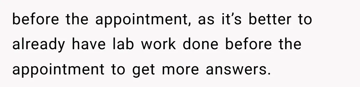before the appointment, as it’s better to already have lab work done before the appointment to get more answers.