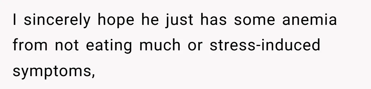 I sincerely hope he just has some anemia from not eating much or stress-induced symptoms,